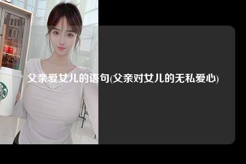 父亲爱女儿的语句(父亲对女儿的无私爱心)