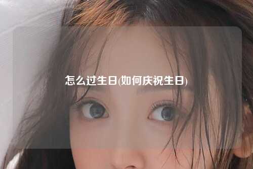 怎么过生日(如何庆祝生日)