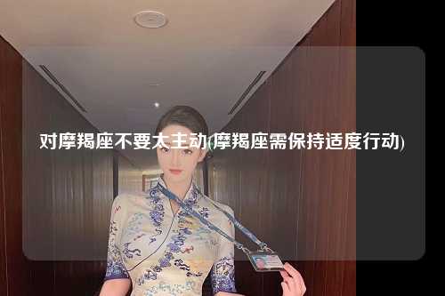 对摩羯座不要太主动(摩羯座需保持适度行动)