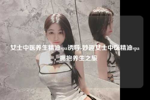 女士中医养生精油spa诱导-妙趣女士中医精油spa，拥抱养生之旅
