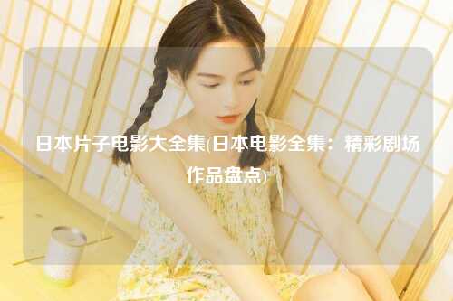 日本片子电影大全集(日本电影全集：精彩剧场作品盘点)