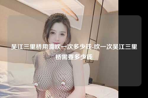 吴江三里桥用嘴吹一次多少钱-吹一次吴江三里桥需要多少钱