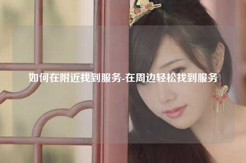 如何在附近找到服务-在周边轻松找到服务