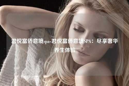 君悦富侨意境spa-君悦富侨意境SPA：尽享奢华养生体验