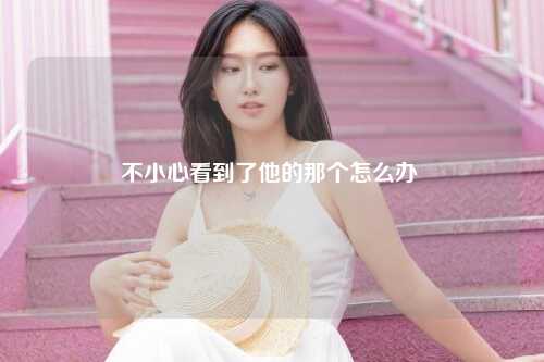 不小心看到了他的那个怎么办 