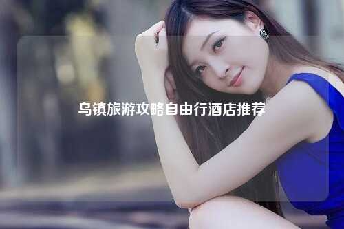 乌镇旅游攻略自由行酒店推荐