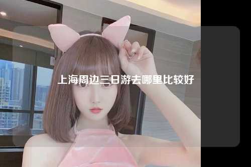 上海周边三日游去哪里比较好