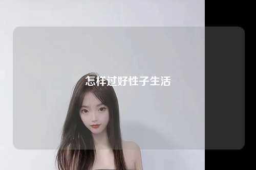 怎样过好性子生活