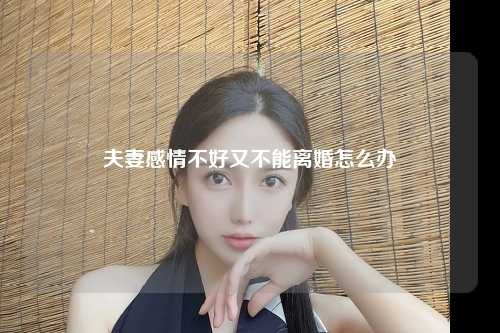 夫妻感情不好又不能离婚怎么办