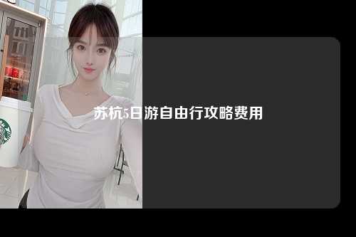 苏杭5日游自由行攻略费用