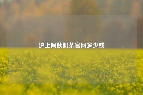 沪上阿姨奶茶官网多少钱