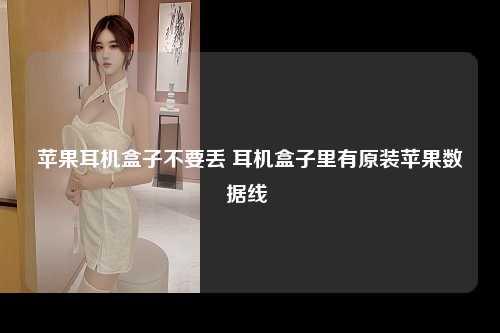 苹果耳机盒子不要丢 耳机盒子里有原装苹果数据线 