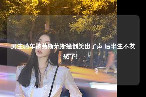 男生骑车被劳斯莱斯撞倒笑出了声 后半生不发愁了！ 