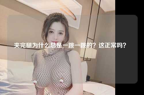 夹完腿为什么总是一跳一跳的？这正常吗？ 