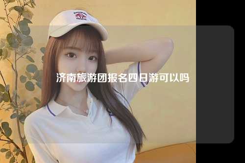 济南旅游团报名四日游可以吗