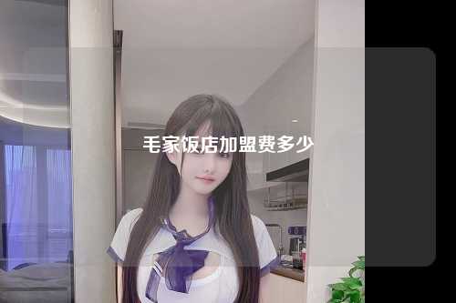 毛家饭店加盟费多少