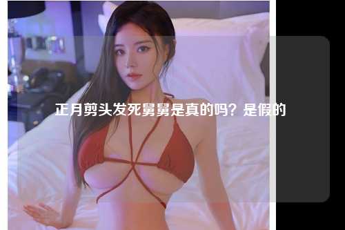 正月剪头发死舅舅是真的吗？是假的 