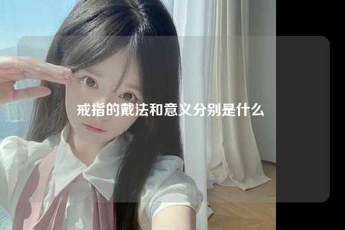 戒指的戴法和意义分别是什么 