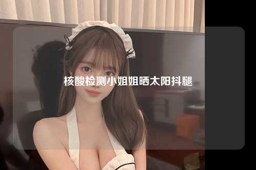 核酸检测小姐姐晒太阳抖腿