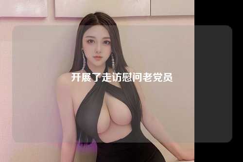 开展了走访慰问老党员