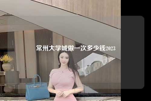 常州大学城做一次多少钱2023