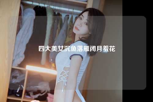 四大美女沉鱼落雁闭月羞花