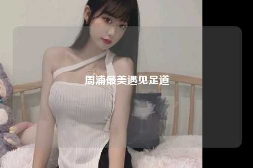 周浦最美遇见足道