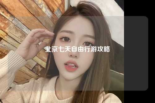 北京七天自由行游攻略