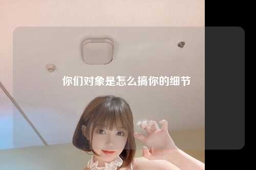 你们对象是怎么搞你的细节 