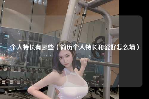 个人特长有哪些（简历个人特长和爱好怎么填） 