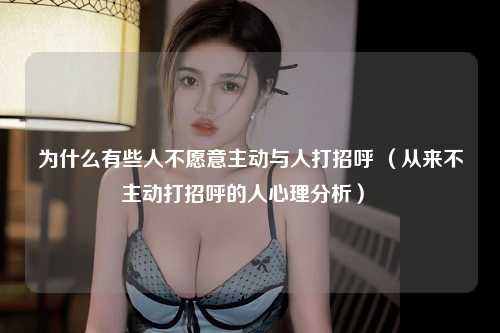为什么有些人不愿意主动与人打招呼 （从来不主动打招呼的人心理分析） 