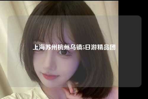 上海苏州杭州乌镇5日游精品团