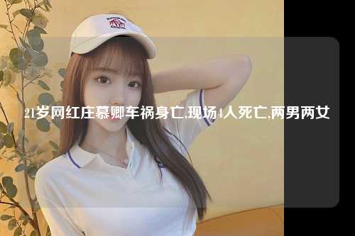 21岁网红庄慕卿车祸身亡,现场4人死亡,两男两女 