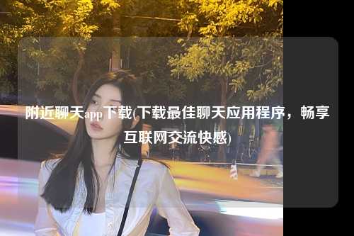 附近聊天app下载(下载最佳聊天应用程序，畅享互联网交流快感)