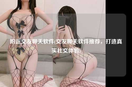 附近交友聊天软件(交友聊天软件推荐，打造真实社交体验)