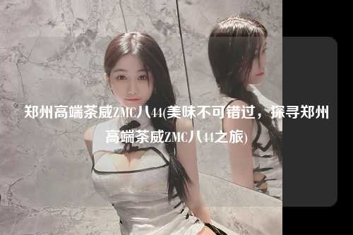 郑州高端茶威ZMC八44(美味不可错过，探寻郑州高端茶威ZMC八44之旅)