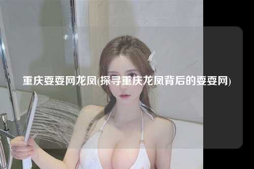 重庆耍耍网龙凤(探寻重庆龙凤背后的耍耍网)
