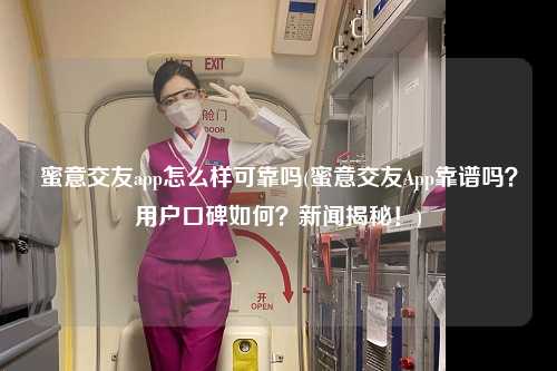 蜜意交友app怎么样可靠吗(蜜意交友App靠谱吗？用户口碑如何？新闻揭秘！)