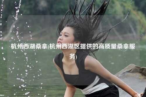 杭州西湖桑拿(杭州西湖区提供的高质量桑拿服务)