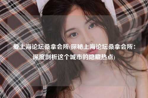 爱上海论坛桑拿会所(探秘上海论坛桑拿会所：深度剖析这个城市的隐藏热点)