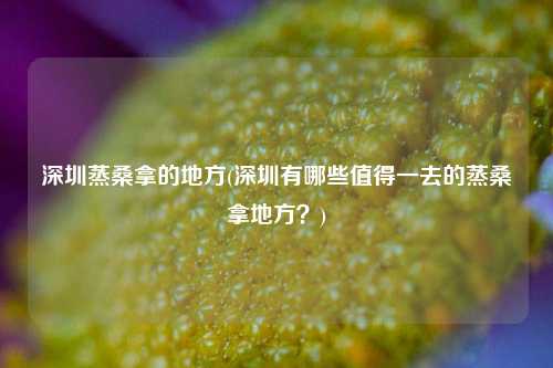 深圳蒸桑拿的地方(深圳有哪些值得一去的蒸桑拿地方？)