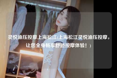 灵悦油压按摩上海松江(上海松江灵悦油压按摩，让您全身畅享舒适按摩体验！)