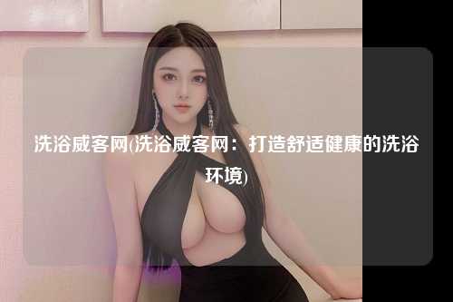 洗浴威客网(洗浴威客网：打造舒适健康的洗浴环境)