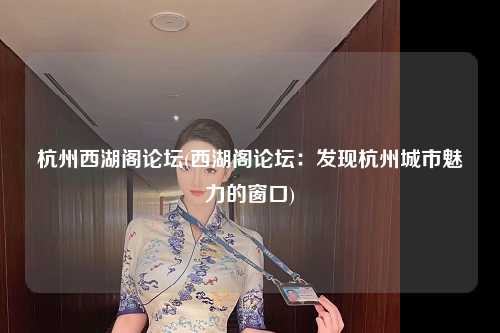 杭州西湖阁论坛(西湖阁论坛：发现杭州城市魅力的窗口)