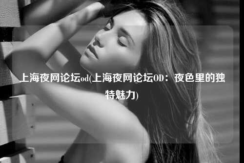 上海夜网论坛od(上海夜网论坛OD：夜色里的独特魅力)