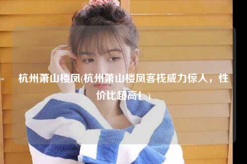 杭州萧山楼凤(杭州萧山楼凤客栈威力惊人，性价比超高！)