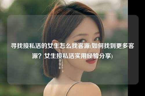 寻找接私活的女生怎么找客源(如何找到更多客源？女生接私活实用经验分享)