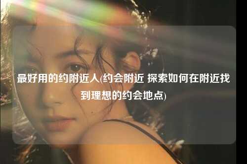 最好用的约附近人(约会附近 探索如何在附近找到理想的约会地点)