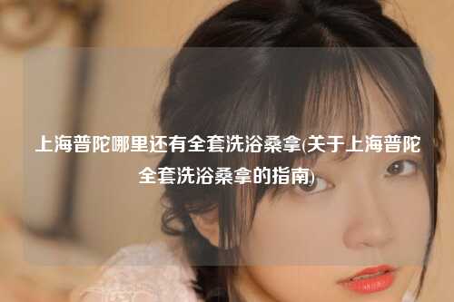 上海普陀哪里还有全套洗浴桑拿(关于上海普陀全套洗浴桑拿的指南)