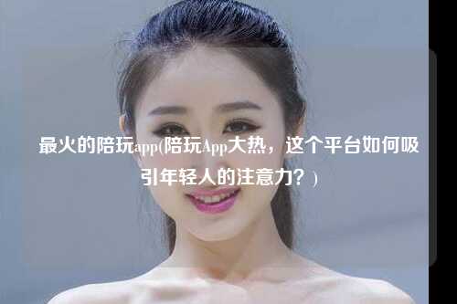 最火的陪玩app(陪玩App大热，这个平台如何吸引年轻人的注意力？)